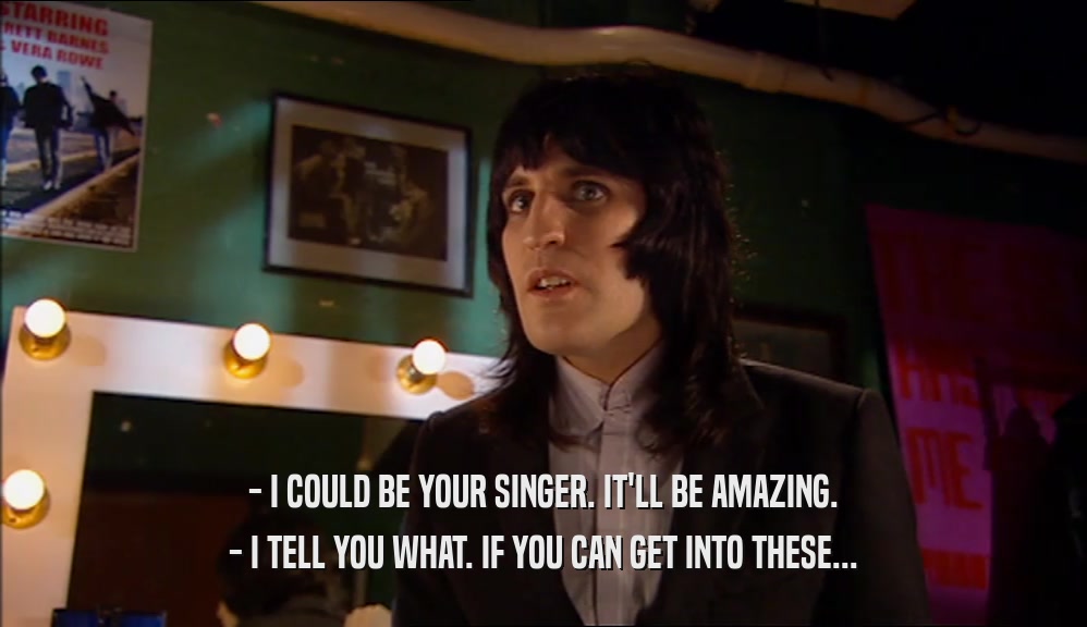 - I COULD BE YOUR SINGER. IT'LL BE AMAZING. - I TELL YOU WHAT. IF YOU CAN GET INTO THESE... 