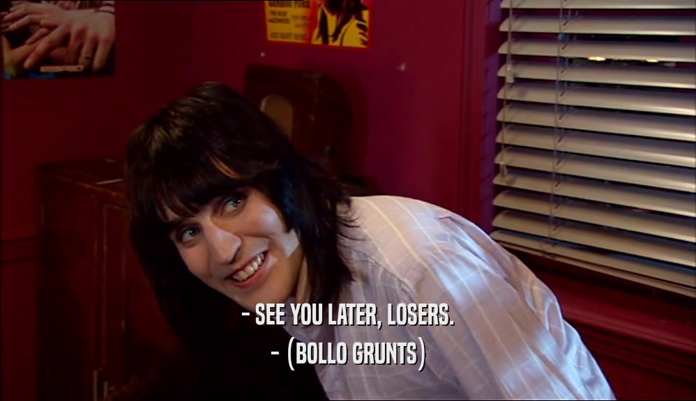 - SEE YOU LATER, LOSERS.
 - (BOLLO GRUNTS)
 