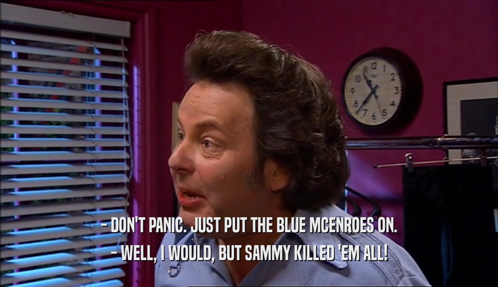 - DON'T PANIC. JUST PUT THE BLUE MCENROES ON. - WELL, I WOULD, BUT SAMMY KILLED 'EM ALL! 