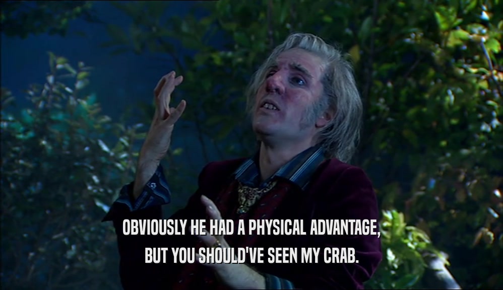 OBVIOUSLY HE HAD A PHYSICAL ADVANTAGE, BUT YOU SHOULD'VE SEEN MY CRAB. 