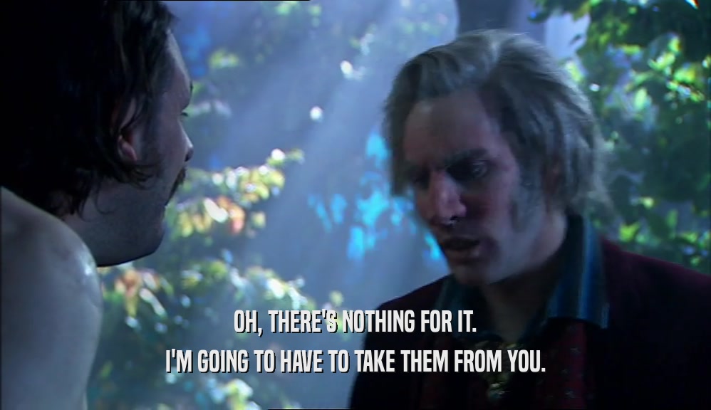 OH, THERE'S NOTHING FOR IT. I'M GOING TO HAVE TO TAKE THEM FROM YOU. 