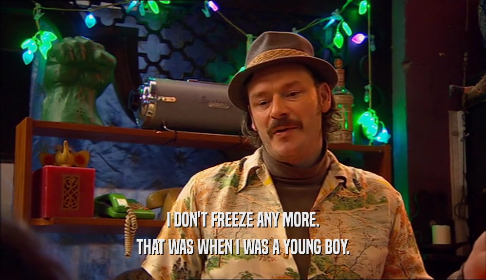 I DON'T FREEZE ANY MORE.
 THAT WAS WHEN I WAS A YOUNG BOY.
 