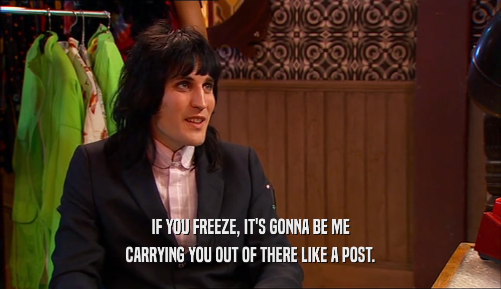 IF YOU FREEZE, IT'S GONNA BE ME CARRYING YOU OUT OF THERE LIKE A POST. 