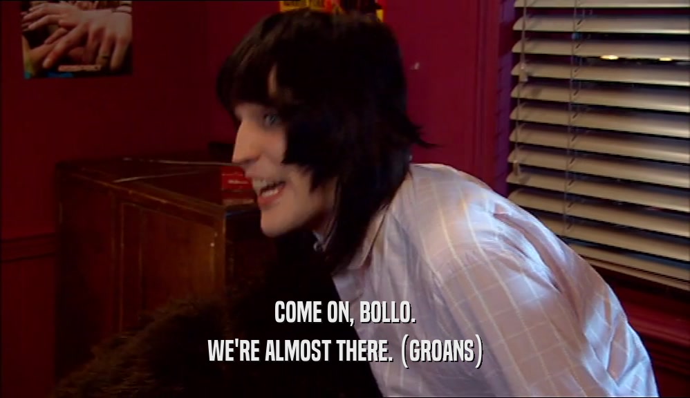 COME ON, BOLLO.
 WE'RE ALMOST THERE. (GROANS)
 