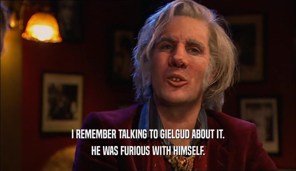 I REMEMBER TALKING TO GIELGUD ABOUT IT. HE WAS FURIOUS WITH HIMSELF. 