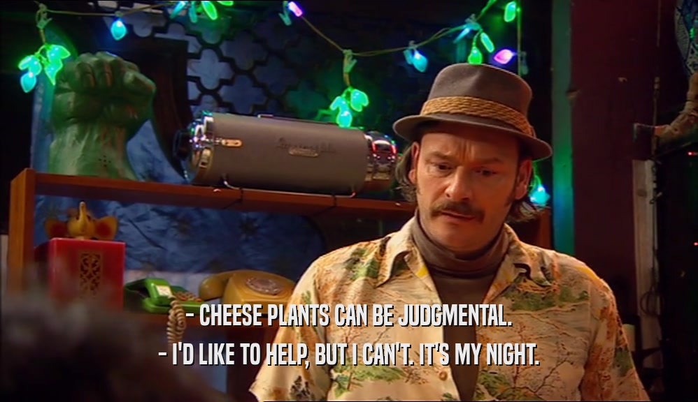 - CHEESE PLANTS CAN BE JUDGMENTAL. - I'D LIKE TO HELP, BUT I CAN'T. IT'S MY NIGHT. 
