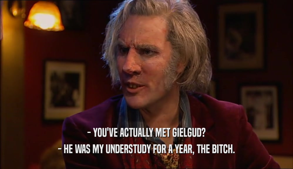 - YOU'VE ACTUALLY MET GIELGUD? - HE WAS MY UNDERSTUDY FOR A YEAR, THE BITCH. 