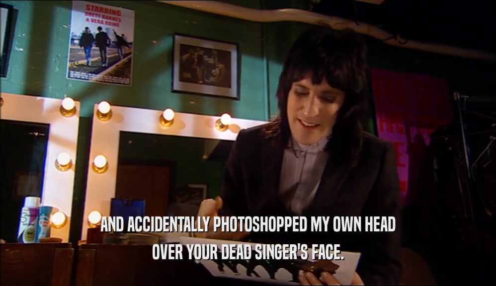 AND ACCIDENTALLY PHOTOSHOPPED MY OWN HEAD OVER YOUR DEAD SINGER'S FACE. 