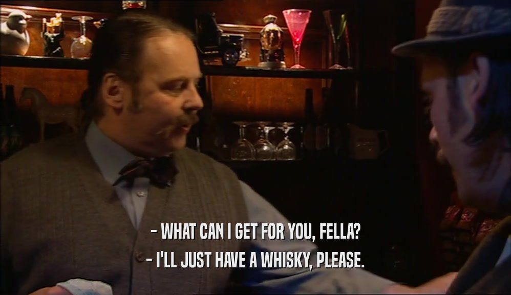 - WHAT CAN I GET FOR YOU, FELLA? - I'LL JUST HAVE A WHISKY, PLEASE. 