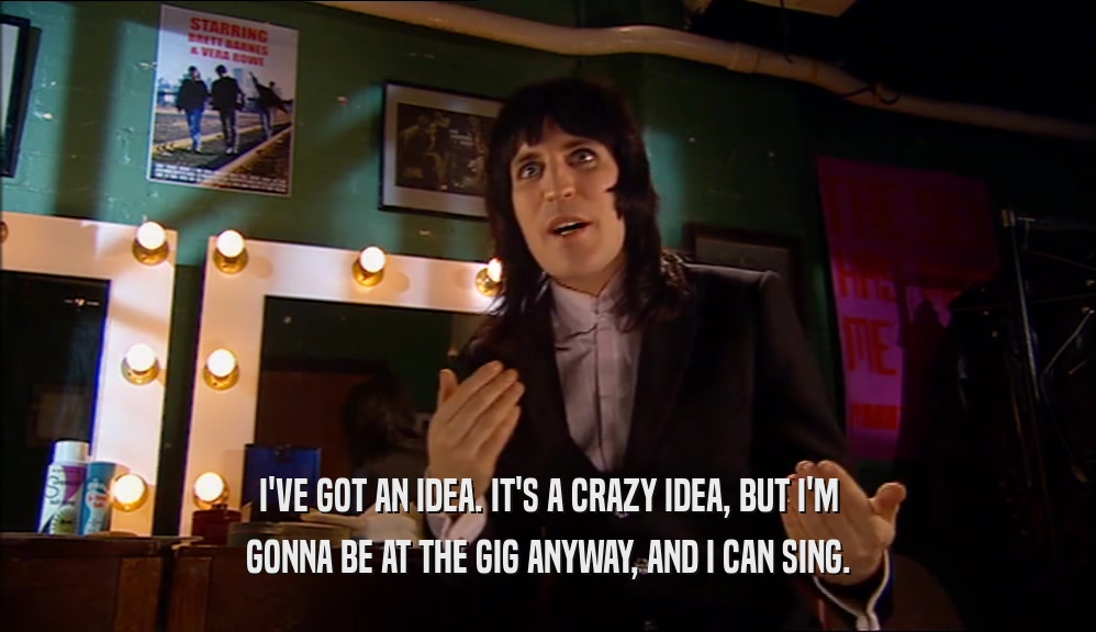 I'VE GOT AN IDEA. IT'S A CRAZY IDEA, BUT I'M GONNA BE AT THE GIG ANYWAY, AND I CAN SING. 