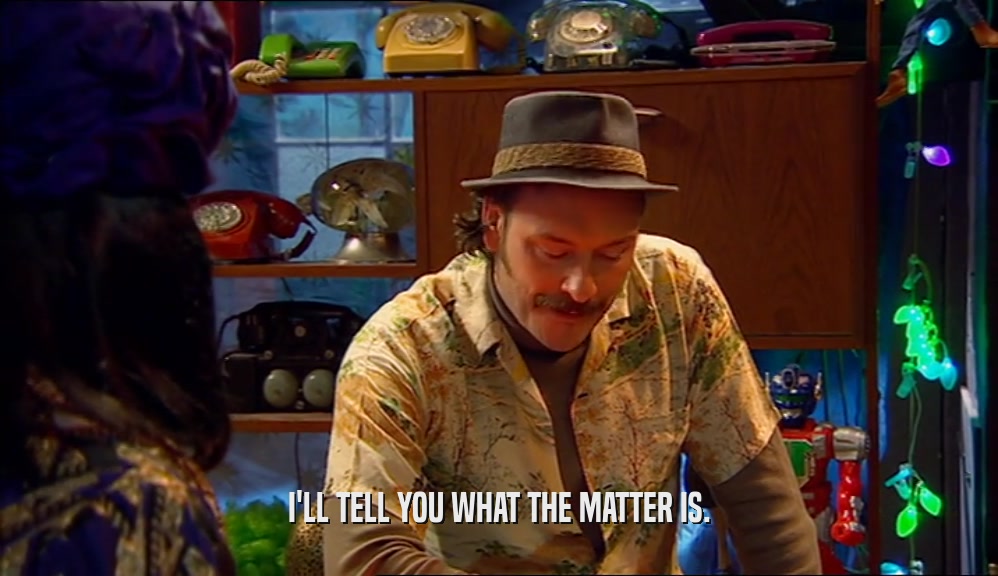I'LL TELL YOU WHAT THE MATTER IS.  