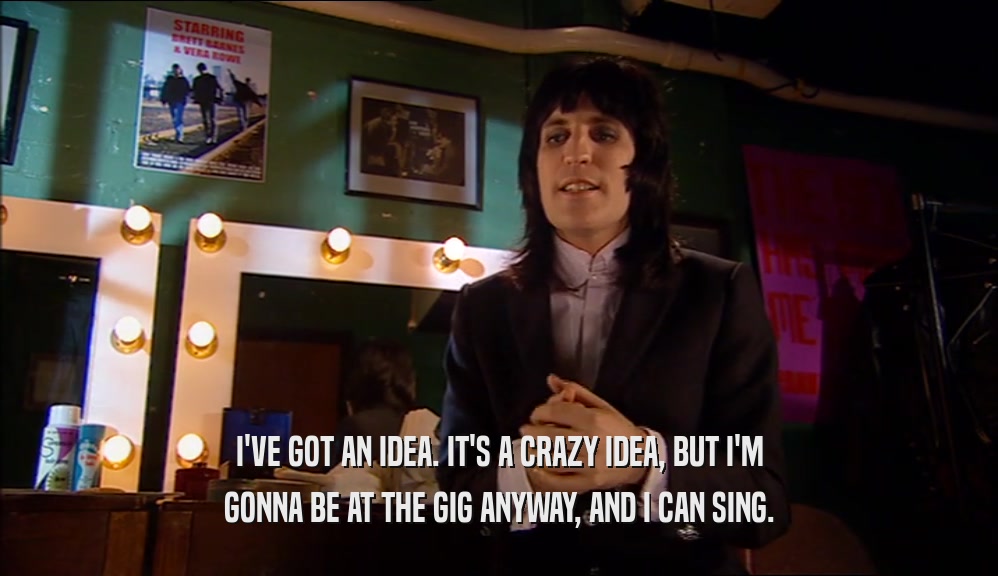 I'VE GOT AN IDEA. IT'S A CRAZY IDEA, BUT I'M GONNA BE AT THE GIG ANYWAY, AND I CAN SING. 