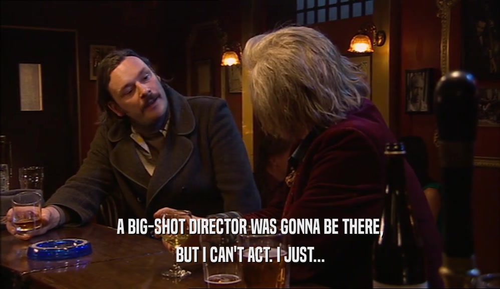 A BIG-SHOT DIRECTOR WAS GONNA BE THERE, BUT I CAN'T ACT. I JUST... 