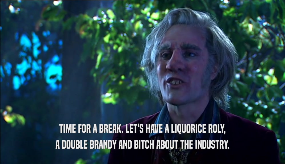 TIME FOR A BREAK. LET'S HAVE A LIQUORICE ROLY, A DOUBLE BRANDY AND BITCH ABOUT THE INDUSTRY. 