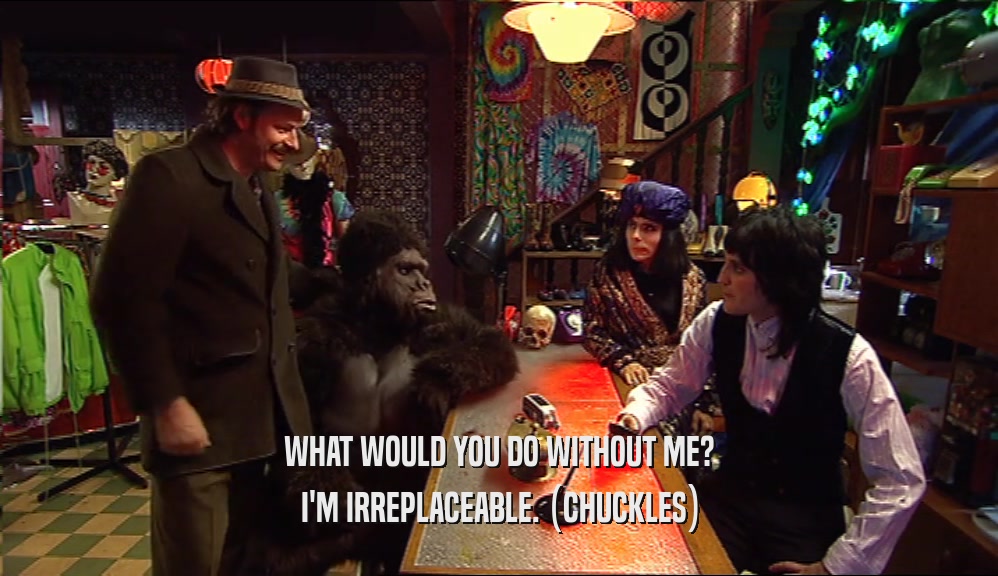 WHAT WOULD YOU DO WITHOUT ME? I'M IRREPLACEABLE. (CHUCKLES) 