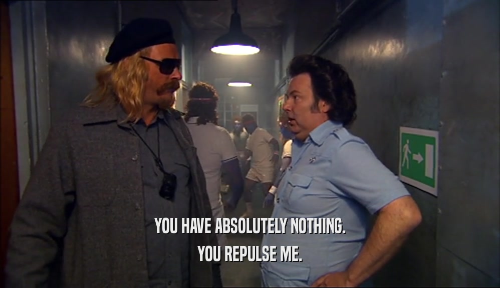 YOU HAVE ABSOLUTELY NOTHING. YOU REPULSE ME. 