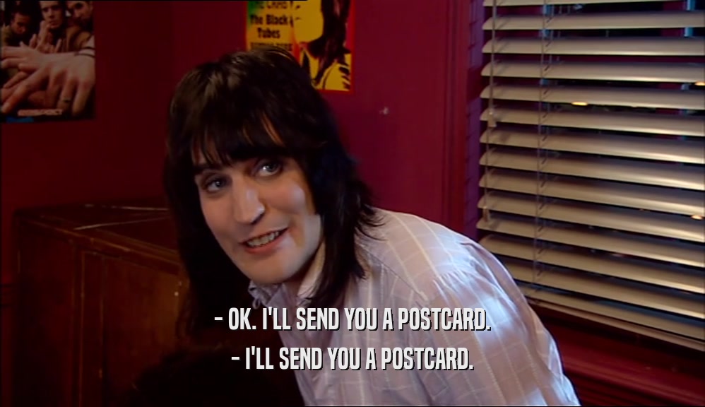 - OK. I'LL SEND YOU A POSTCARD. - I'LL SEND YOU A POSTCARD. 