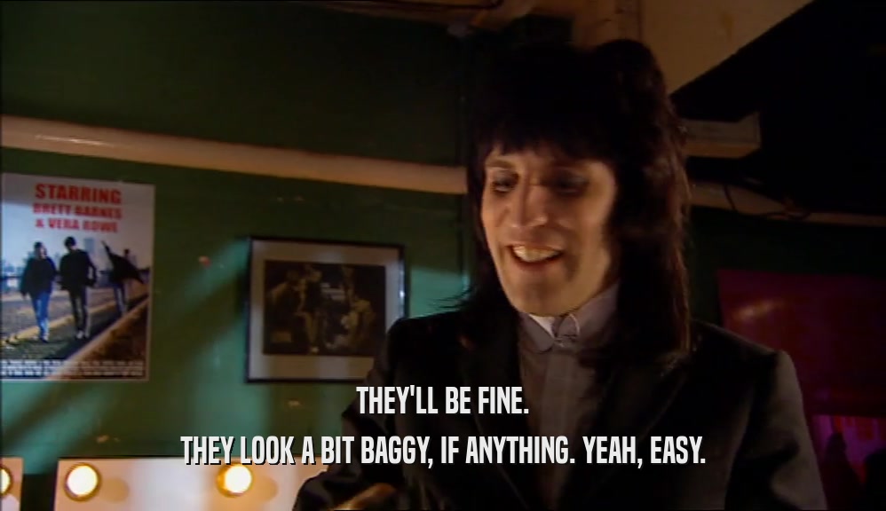 THEY'LL BE FINE. THEY LOOK A BIT BAGGY, IF ANYTHING. YEAH, EASY. 