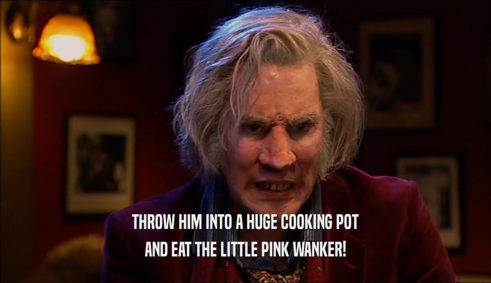 THROW HIM INTO A HUGE COOKING POT AND EAT THE LITTLE PINK WANKER! 