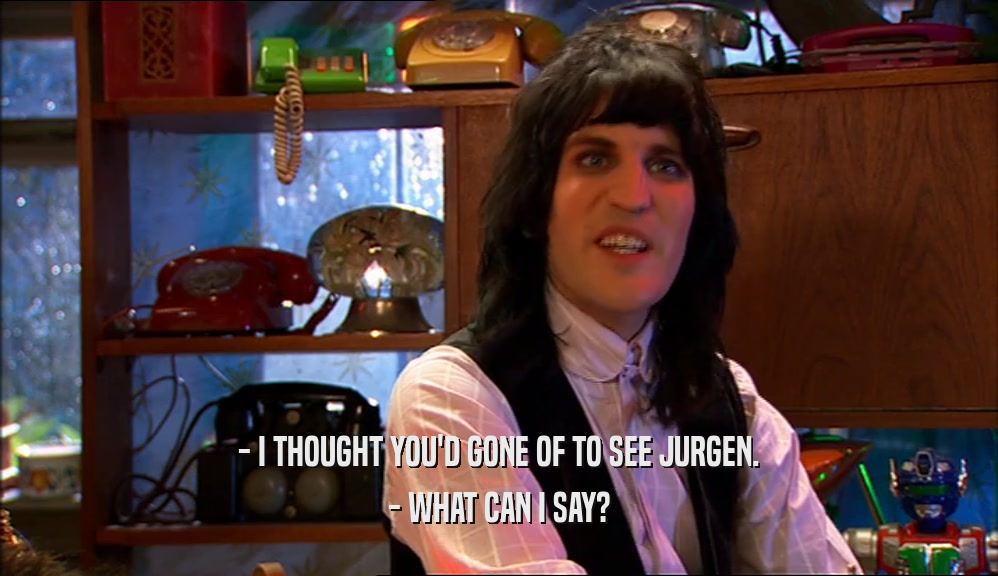- I THOUGHT YOU'D GONE OF TO SEE JURGEN. - WHAT CAN I SAY? 