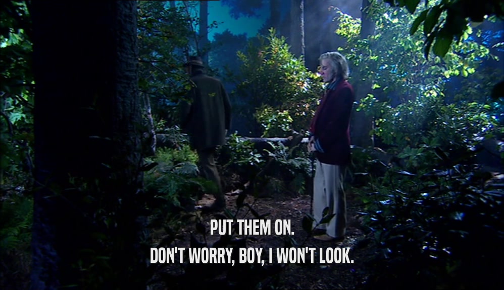 PUT THEM ON. DON'T WORRY, BOY, I WON'T LOOK. 