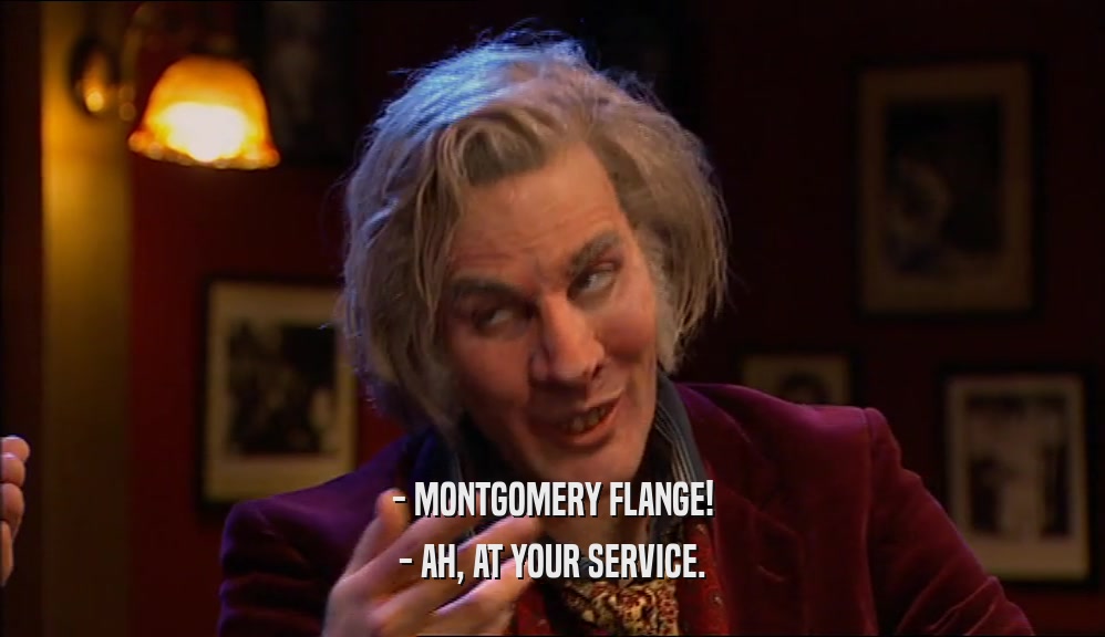 - MONTGOMERY FLANGE! - AH, AT YOUR SERVICE. 