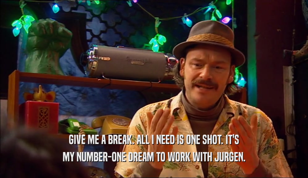 GIVE ME A BREAK. ALL I NEED IS ONE SHOT. IT'S MY NUMBER-ONE DREAM TO WORK WITH JURGEN. 