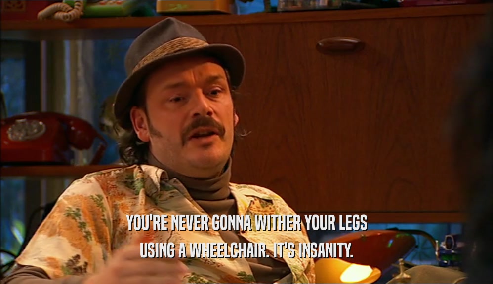YOU'RE NEVER GONNA WITHER YOUR LEGS
 USING A WHEELCHAIR. IT'S INSANITY.
 