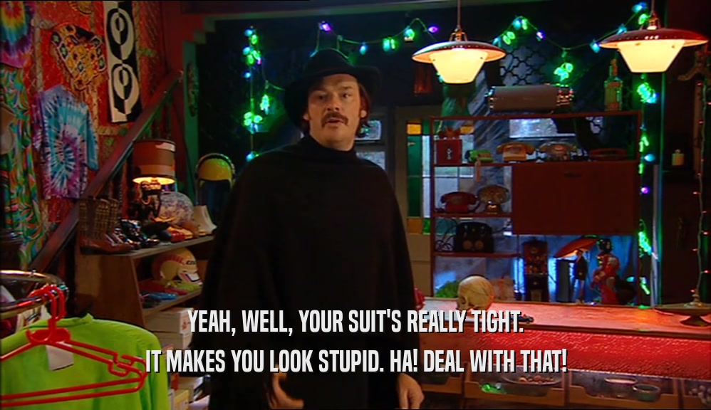 YEAH, WELL, YOUR SUIT'S REALLY TIGHT.
 IT MAKES YOU LOOK STUPID. HA! DEAL WITH THAT!
 