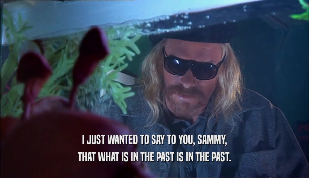 I JUST WANTED TO SAY TO YOU, SAMMY, THAT WHAT IS IN THE PAST IS IN THE PAST. 