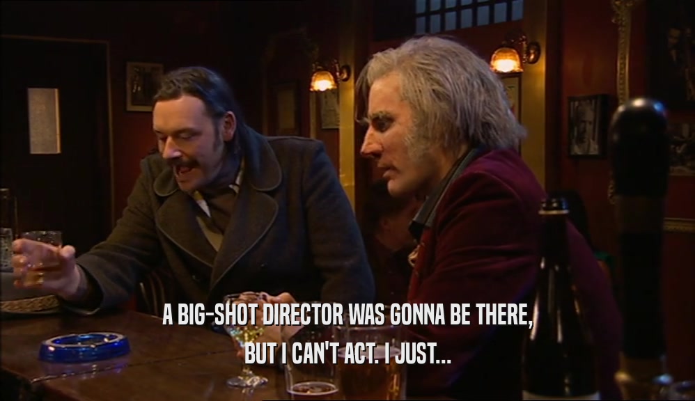 A BIG-SHOT DIRECTOR WAS GONNA BE THERE, BUT I CAN'T ACT. I JUST... 