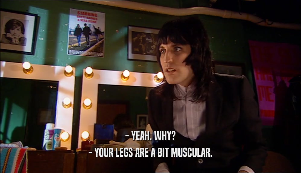 - YEAH. WHY? - YOUR LEGS ARE A BIT MUSCULAR. 
