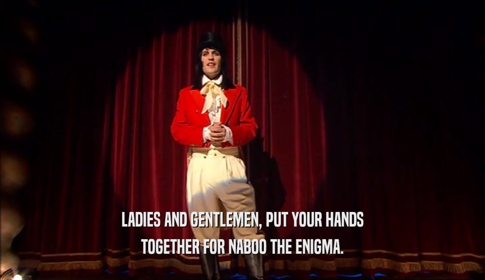 LADIES AND GENTLEMEN, PUT YOUR HANDS TOGETHER FOR NABOO THE ENIGMA. 