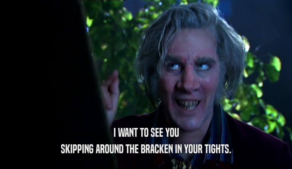 I WANT TO SEE YOU SKIPPING AROUND THE BRACKEN IN YOUR TIGHTS. 