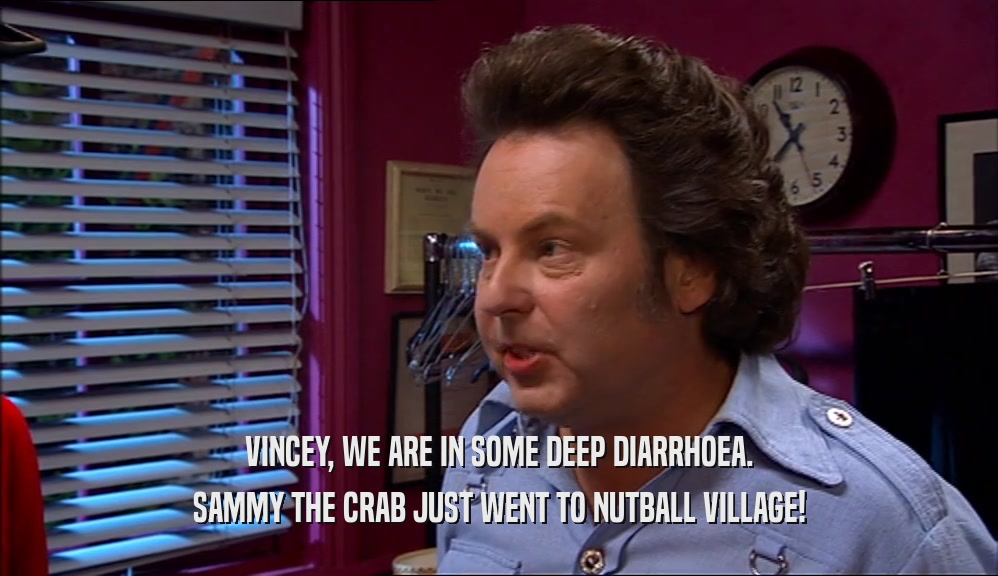 VINCEY, WE ARE IN SOME DEEP DIARRHOEA. SAMMY THE CRAB JUST WENT TO NUTBALL VILLAGE! 