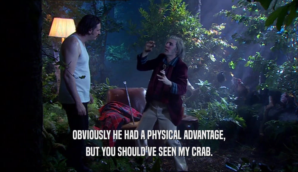OBVIOUSLY HE HAD A PHYSICAL ADVANTAGE, BUT YOU SHOULD'VE SEEN MY CRAB. 