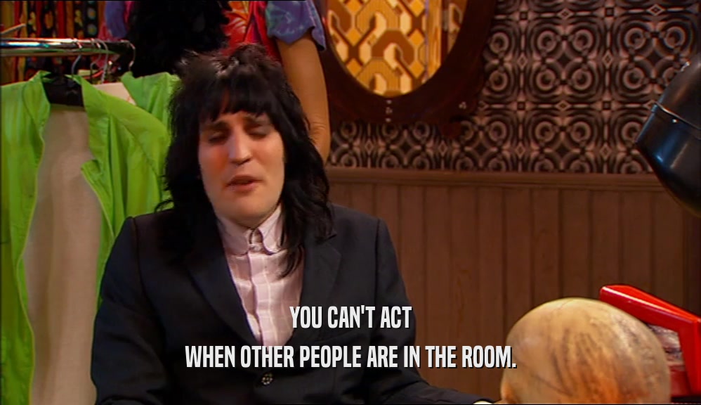 YOU CAN'T ACT WHEN OTHER PEOPLE ARE IN THE ROOM. 