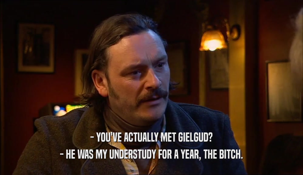 - YOU'VE ACTUALLY MET GIELGUD? - HE WAS MY UNDERSTUDY FOR A YEAR, THE BITCH. 