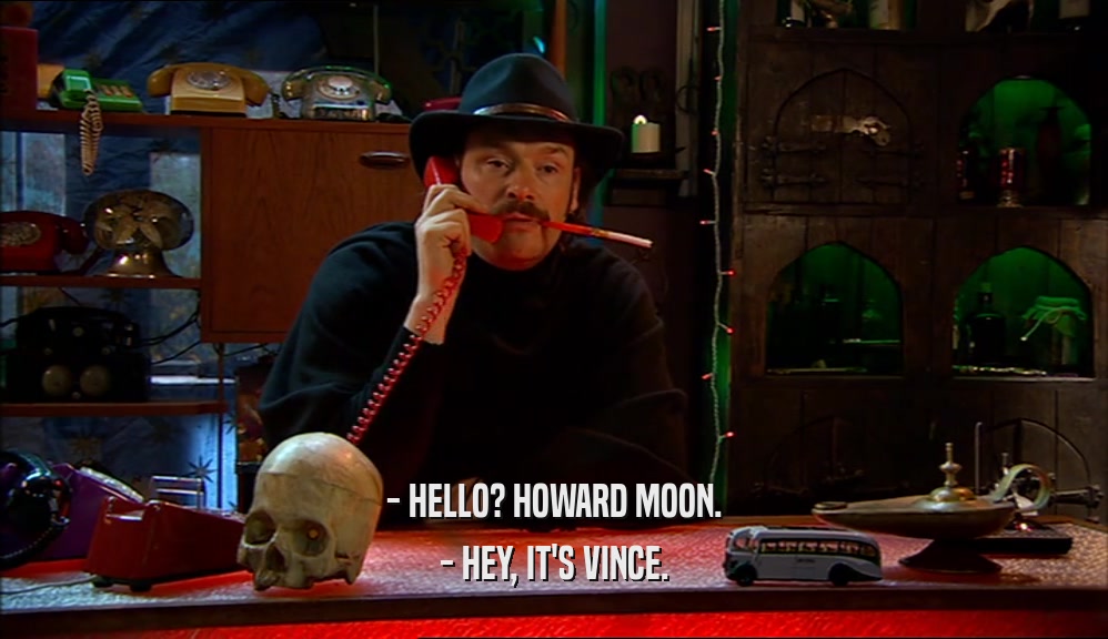 - HELLO? HOWARD MOON. - HEY, IT'S VINCE. 