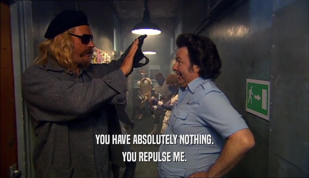YOU HAVE ABSOLUTELY NOTHING. YOU REPULSE ME. 