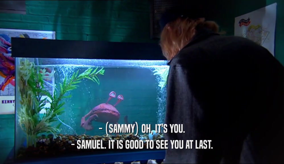 - (SAMMY) OH, IT'S YOU. - SAMUEL. IT IS GOOD TO SEE YOU AT LAST. 