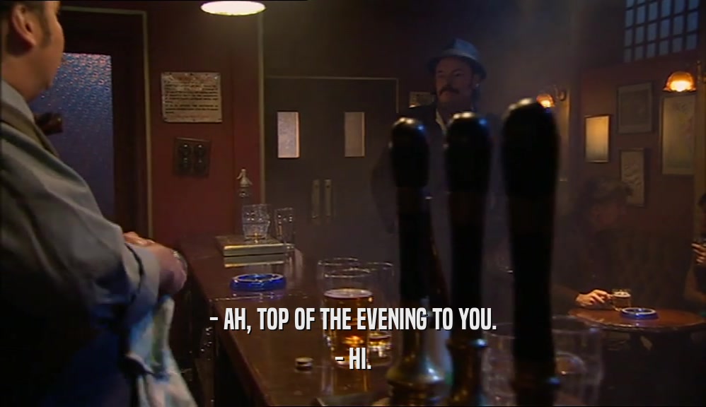 - AH, TOP OF THE EVENING TO YOU. - HI. 