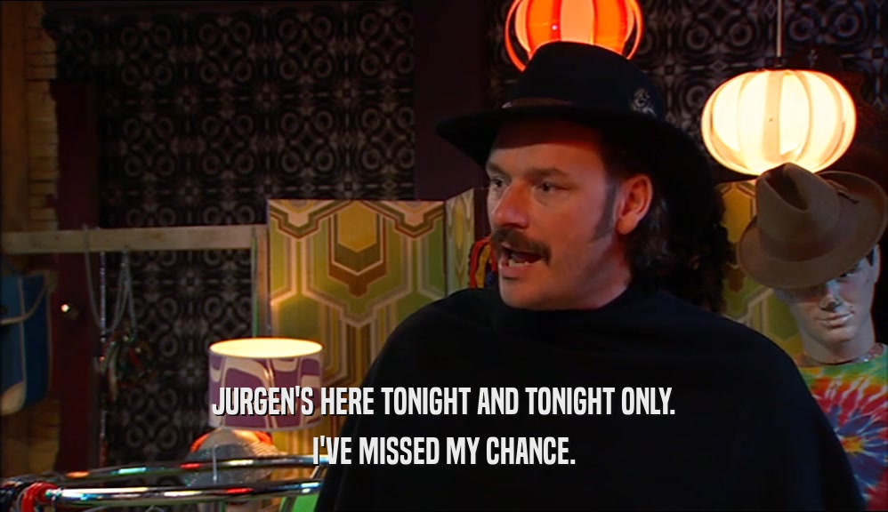 JURGEN'S HERE TONIGHT AND TONIGHT ONLY.
 I'VE MISSED MY CHANCE.
 