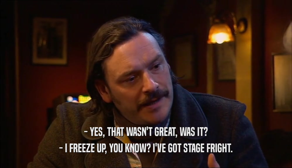 - YES, THAT WASN'T GREAT, WAS IT? - I FREEZE UP, YOU KNOW? I'VE GOT STAGE FRIGHT. 