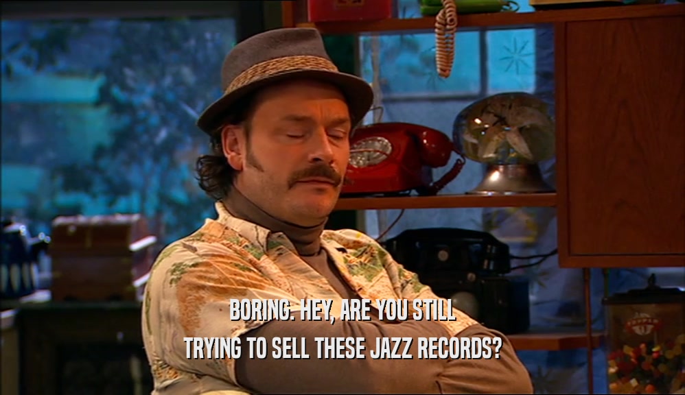 BORING. HEY, ARE YOU STILL
 TRYING TO SELL THESE JAZZ RECORDS?
 