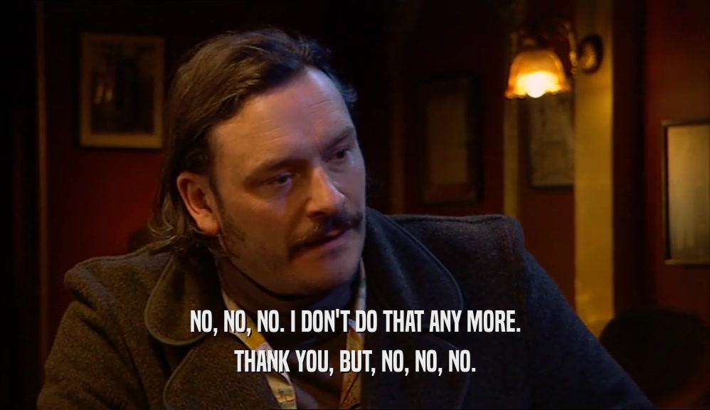 NO, NO, NO. I DON'T DO THAT ANY MORE. THANK YOU, BUT, NO, NO, NO. 