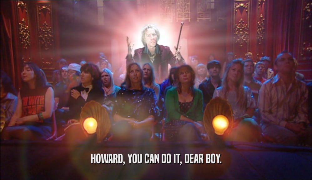 HOWARD, YOU CAN DO IT, DEAR BOY.  