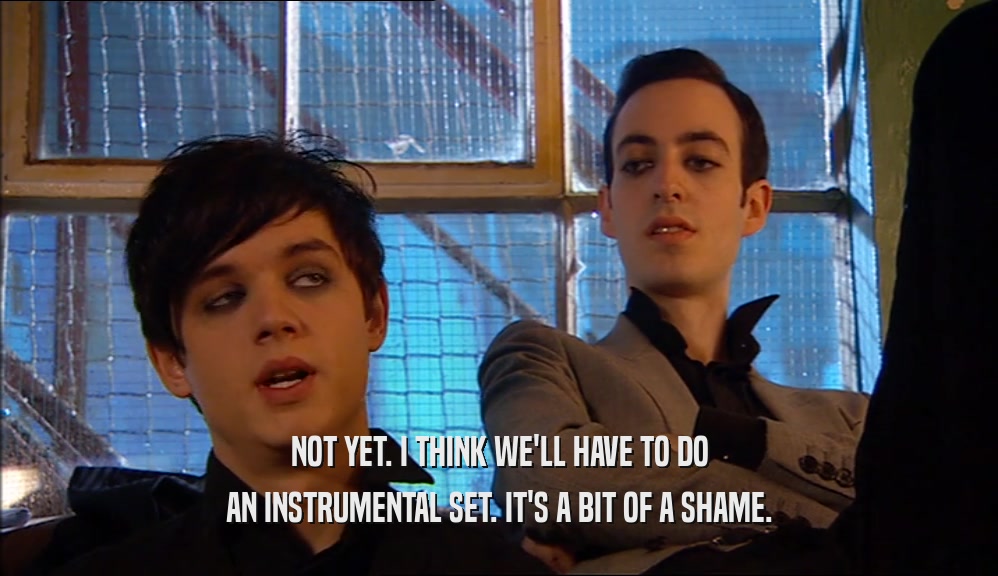 NOT YET. I THINK WE'LL HAVE TO DO AN INSTRUMENTAL SET. IT'S A BIT OF A SHAME. 