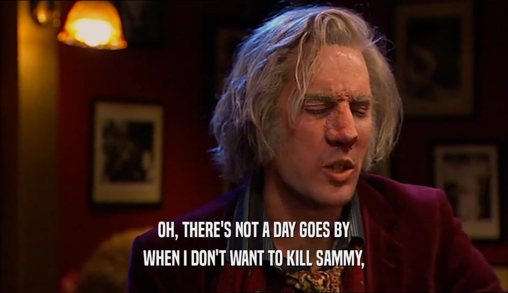 OH, THERE'S NOT A DAY GOES BY WHEN I DON'T WANT TO KILL SAMMY, 