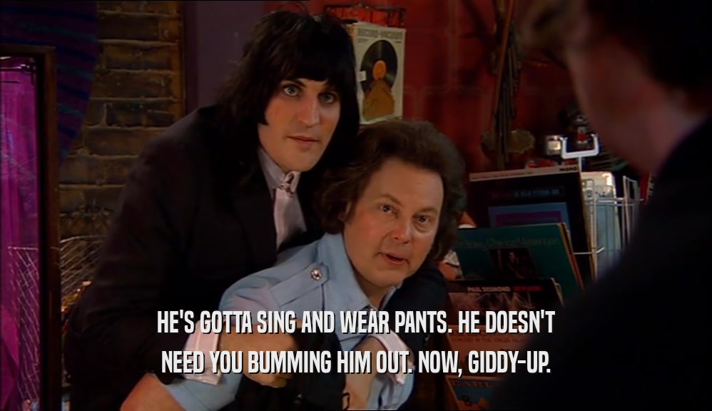 HE'S GOTTA SING AND WEAR PANTS. HE DOESN'T NEED YOU BUMMING HIM OUT. NOW, GIDDY-UP. 